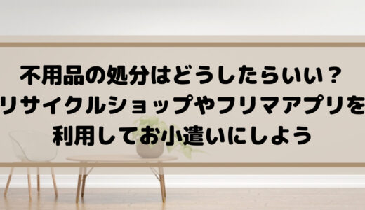 不用品の処分はどうしたらいい？リサイクルショップやフリマアプリを利用してお小遣いにしよう