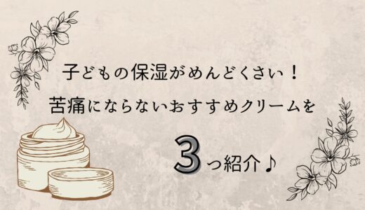 子どもの保湿がめんどくさい！苦痛にならないおすすめクリームを3つ紹介♪